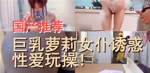 国产推荐巨乳萝莉女仆诱惑性爱玩操
