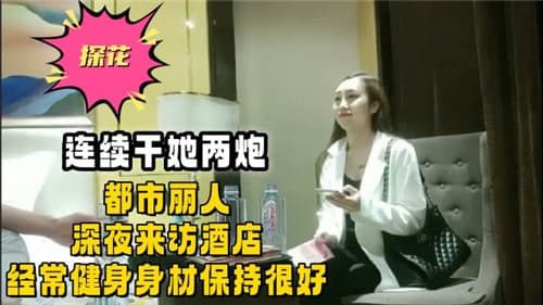 连续干她两炮都市丽人深夜来访酒店经常健身身材保持很好
