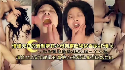 懵懂无知的素颜萝莉小母狗露脸喝尿吞尿4P爆操