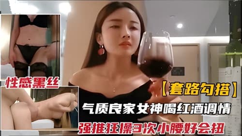 套路勾搭气质良家女神和红酒调情强推狂插3次小腰好会扭