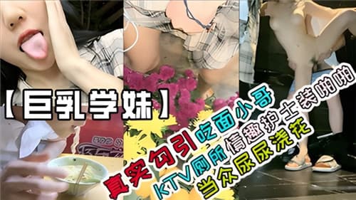真实勾引吃面小哥KTV厕所情趣护士装啪啪当众尿尿浇花