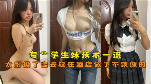 专操学生妹技术一流太耐操了出去玩在酒店做了不该做的