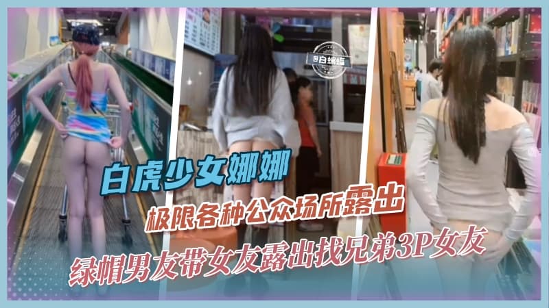 白虎网红-娜娜绿帽男友带网红女友各种场合极限露出不满足还找兄弟一起3P轮奸女友
