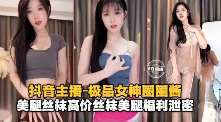 抖音主播-极品女神圈圈酱美腿丝袜高价丝袜美腿福利泄密