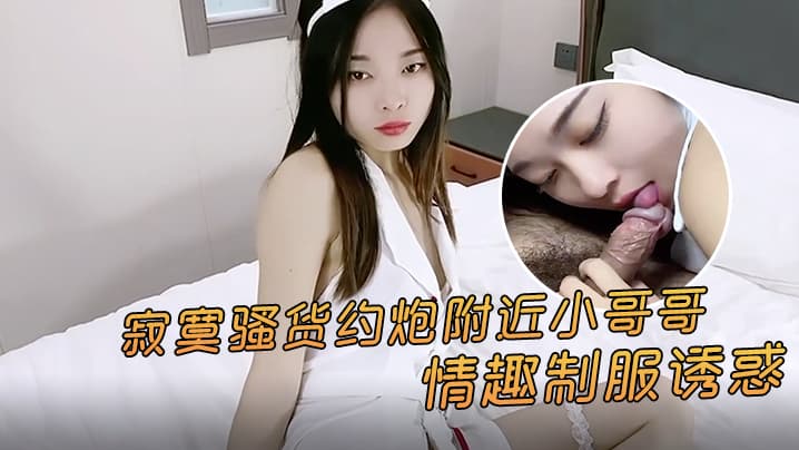 精彩剧情寂寞骚货约炮附近小哥哥情趣制服诱惑