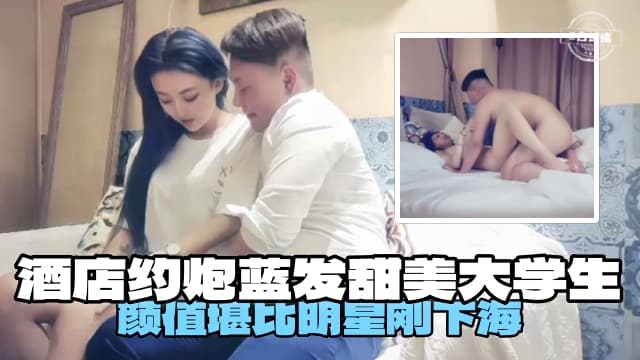 酒店约炮蓝发甜美大学生颜值堪比明星刚下海