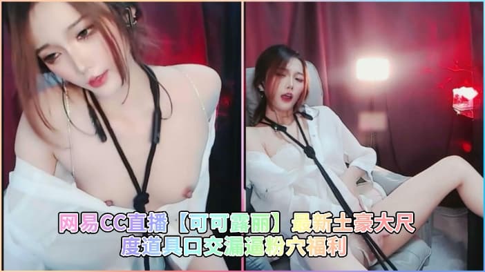 网易CC直播可可露丽最新土豪大尺度道具口交漏逼粉穴福利