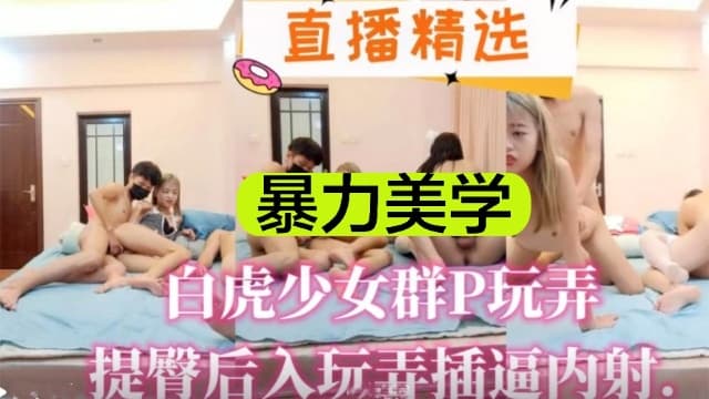 直播精选暴力美学白虎少女群P玩弄提臀后入玩弄插逼内射
