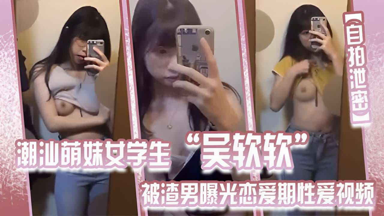 自拍泄密一潮汕萌妹女学生吴软软被渣男曝光早期性爱视频